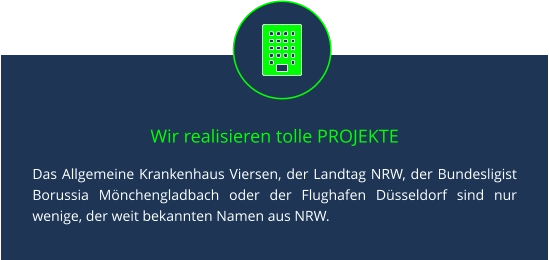 Wir realisieren tolle PROJEKTE Das Allgemeine Krankenhaus Viersen, der Landtag NRW, der Bundesligist Borussia Mönchengladbach oder der Flughafen Düsseldorf sind nur wenige, der weit bekannten Namen aus NRW.