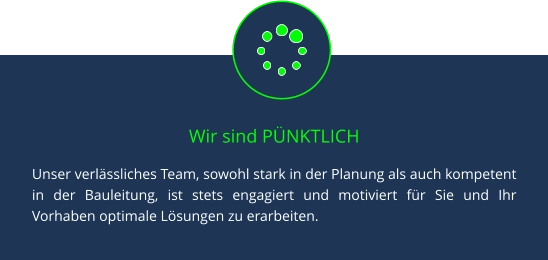 Wir sind PÜNKTLICH Unser verlässliches Team, sowohl stark in der Planung als auch kompetent in der Bauleitung, ist stets engagiert und motiviert für Sie und Ihr Vorhaben optimale Lösungen zu erarbeiten.