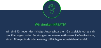 Wir denken KREATIV Wir sind für jeden der richtige Ansprechpartner. Ganz gleich, ob es sich um Planungen oder Beratungen zu einem exklusiven Einfamilienhaus, einem Bürogebäude oder einem großflächigen Industriebau handelt.